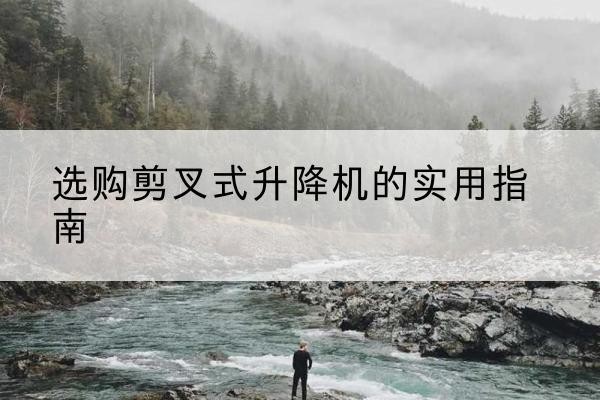 南漳剪叉式升降机怎么选-选购剪叉式升降机的实用指南