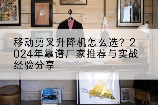 南漳升降平台厂家推荐-移动剪叉升降机怎么选？2024年靠谱厂家推荐与实战经验分享