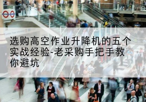南漳高空作业升降机厂家-选购高空作业升降机的五个实战经验-老采购手把手教你避坑