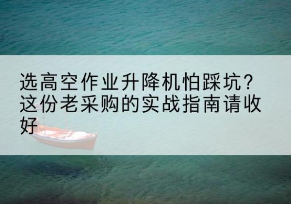 南漳高空作业升降机厂家推荐-选高空作业升降机怕踩坑？这份老采购的实战指南请收好