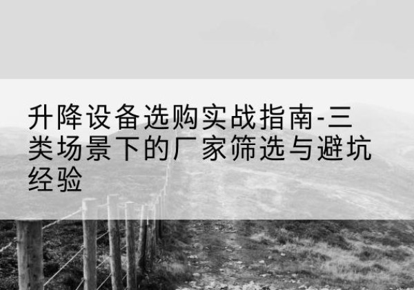 南漳移动式升降机厂家推荐-升降设备选购实战指南-三类场景下的厂家筛选与避坑经验