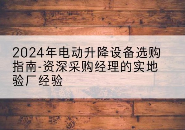 南漳电动剪叉升降平台厂家-2024年电动升降设备选购指南-资深采购经理的实地验厂经验