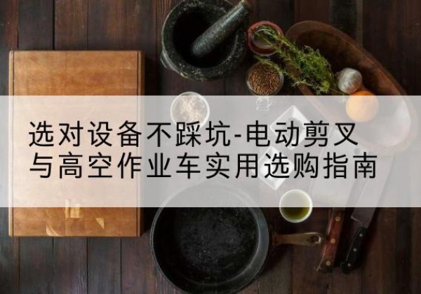 南漳电动剪叉升降平台怎么选-选对设备不踩坑-电动剪叉与高空作业车实用选购指南