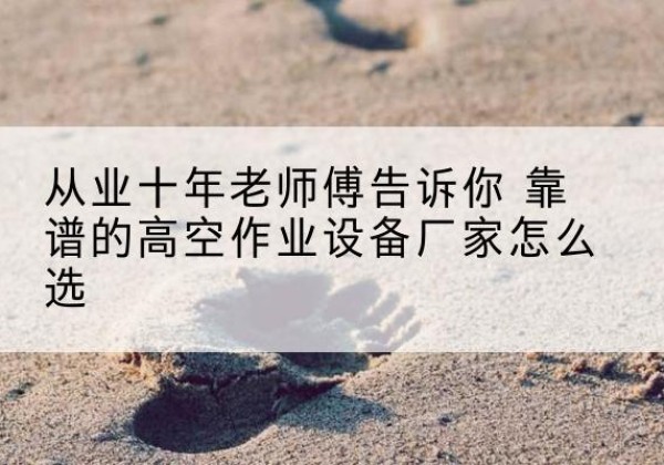 南漳高空作业升降机厂家推荐-从业十年老师傅告诉你 靠谱的高空作业设备厂家怎么选