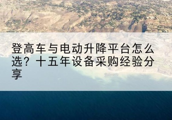 南漳登高车厂家厂家-登高车与电动升降平台怎么选？十五年设备采购经验分享