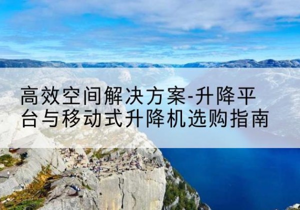 南漳升降平台厂家-*空间解决方案-升降平台与移动式升降机选购指南
