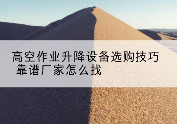 南漳电动升降平台厂家推荐-高空作业升降设备选购技巧 靠谱厂家怎么找